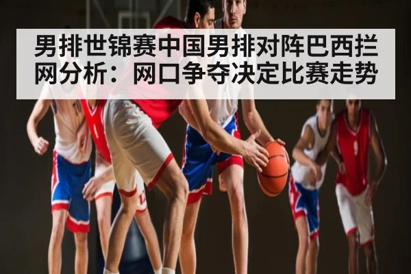 男排世锦赛中国男排对阵巴西拦网分析：网口争夺决定比赛走势