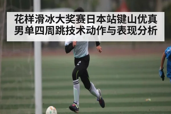 花样滑冰大奖赛日本站键山优真男单四周跳技术动作与表现分析