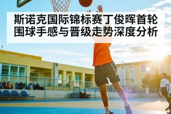 斯诺克国际锦标赛丁俊晖首轮围球手感与晋级走势深度分析