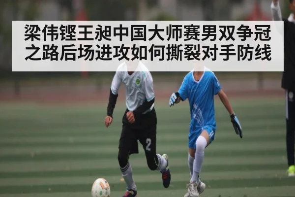 梁伟铿王昶中国大师赛男双争冠之路后场进攻如何撕裂对手防线