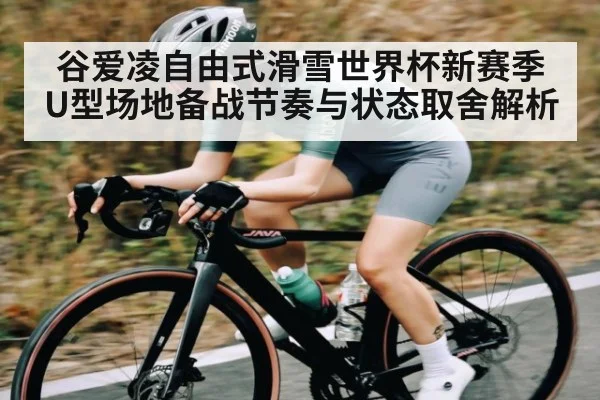 谷爱凌自由式滑雪世界杯新赛季U型场地备战节奏与状态取舍解析